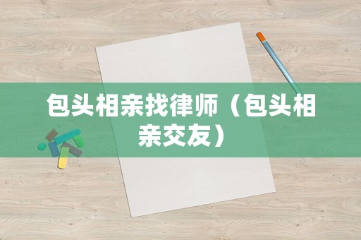包頭相親找律師（包頭相親交友）