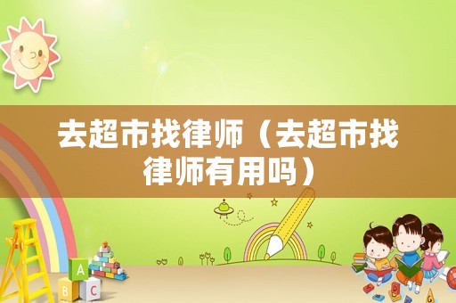 去超市找律師（去超市找律師有用嗎）