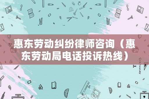 惠東勞動糾紛律師咨詢（惠東勞動局電話投訴熱線）