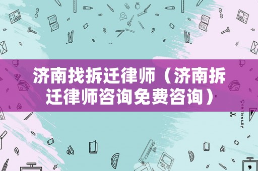 濟南找拆遷律師（濟南拆遷律師咨詢免費咨詢）