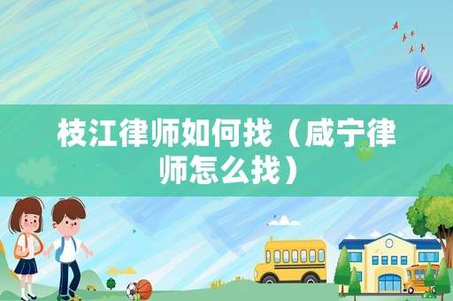 枝江律師如何找（咸寧律師怎么找）