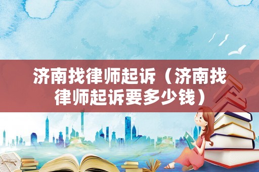 濟南找律師起訴（濟南找律師起訴要多少錢）