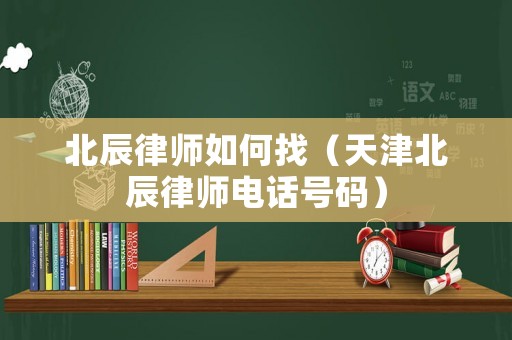 北辰律師如何找（天津北辰律師電話號(hào)碼）