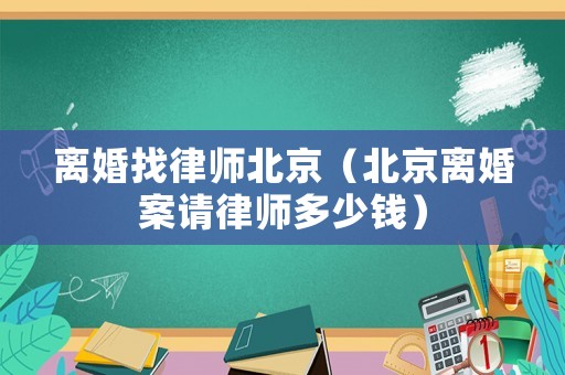 離婚找律師北京（北京離婚案請律師多少錢）