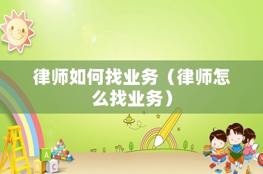 律師如何找業(yè)務(wù)（律師怎么找業(yè)務(wù)）