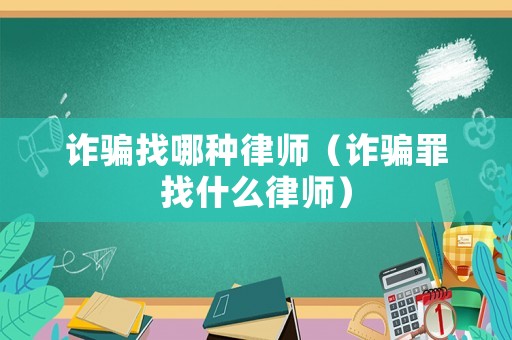 詐騙找哪種律師（詐騙罪找什么律師）