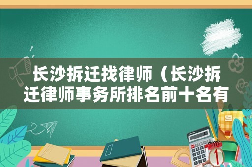 長(zhǎng)沙拆遷找律師（長(zhǎng)沙拆遷律師事務(wù)所排名前十名有哪些）