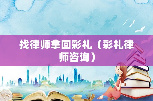 找律師拿回彩禮（彩禮律師咨詢）