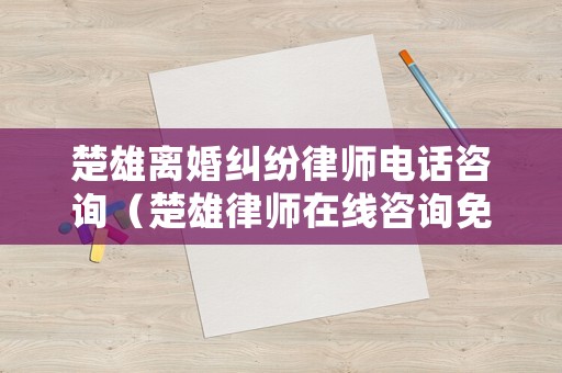 楚雄離婚糾紛律師電話咨詢（楚雄律師在線咨詢免費）