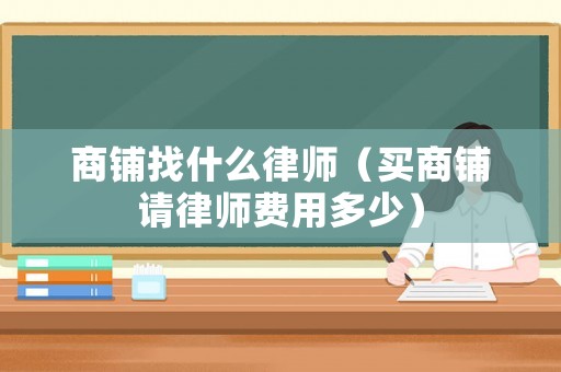 商鋪找什么律師（買商鋪請律師費用多少）