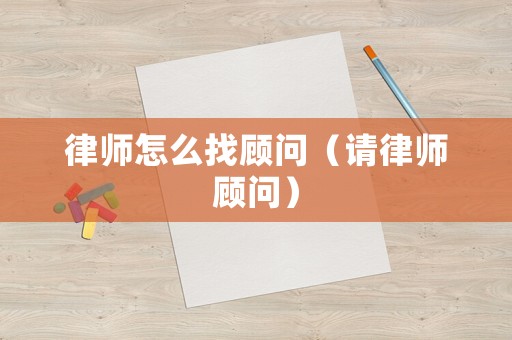 律師怎么找顧問（請律師顧問）