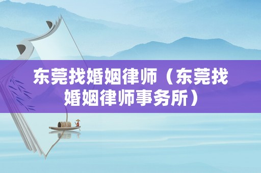 東莞找婚姻律師（東莞找婚姻律師事務(wù)所）