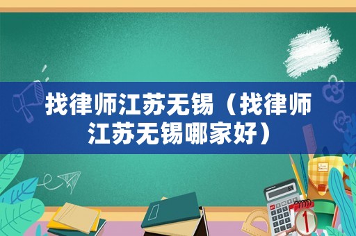 找律師江蘇無錫（找律師江蘇無錫哪家好）