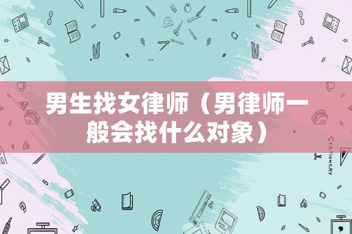 男生找女律師（男律師一般會(huì)找什么對(duì)象）