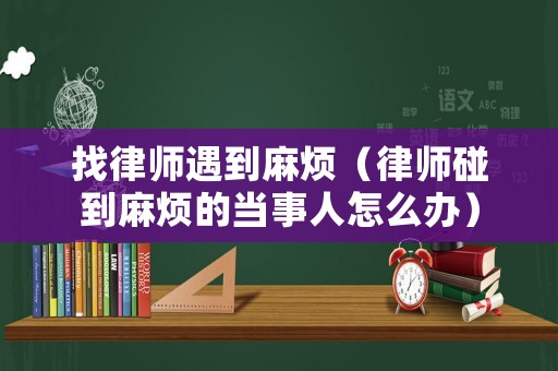 找律師遇到麻煩（律師碰到麻煩的當事人怎么辦）