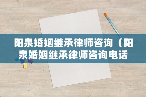 陽泉婚姻繼承律師咨詢（陽泉婚姻繼承律師咨詢電話號碼）