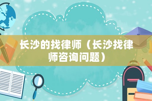 長沙的找律師（長沙找律師咨詢問題）