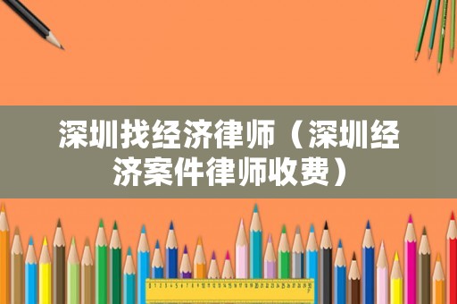 深圳找經濟律師（深圳經濟案件律師收費）