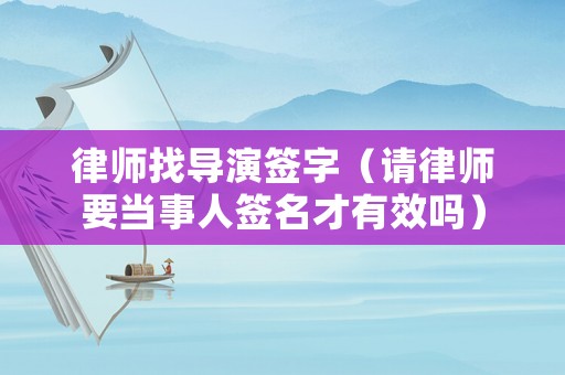 律師找導演簽字（請律師要當事人簽名才有效嗎）