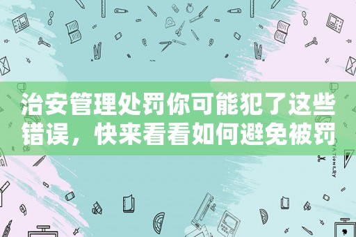 治安管理處罰你可能犯了這些錯誤，快來看看如何避免被罰款