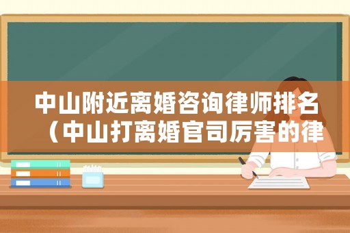 中山附近離婚咨詢律師排名（中山打離婚官司厲害的律師）