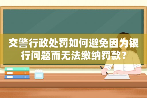 交警行政處罰如何避免因為銀行問題而無法繳納罰款？