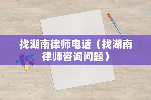 找湖南律師電話（找湖南律師咨詢問題）