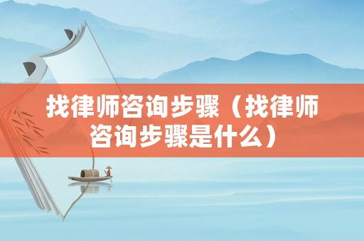 找律師咨詢步驟（找律師咨詢步驟是什么）