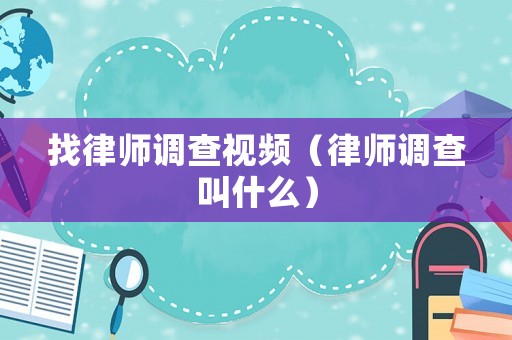 找律師調查視頻（律師調查叫什么）