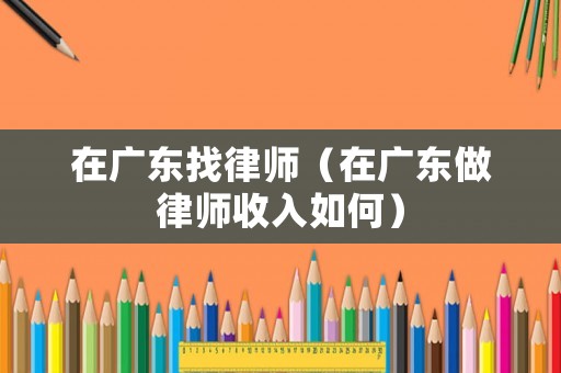 在廣東找律師（在廣東做律師收入如何）