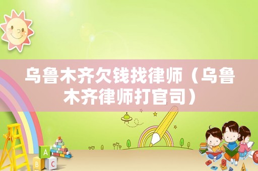 烏魯木齊欠錢找律師（烏魯木齊律師打官司）