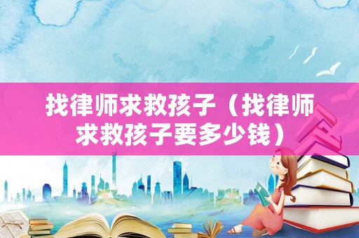 找律師求救孩子（找律師求救孩子要多少錢）
