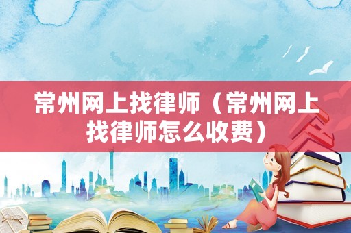 常州網(wǎng)上找律師（常州網(wǎng)上找律師怎么收費(fèi)）