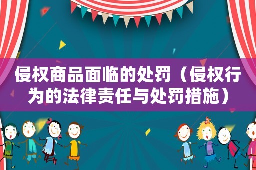 侵權商品面臨的處罰（侵權行為的法律責任與處罰措施）