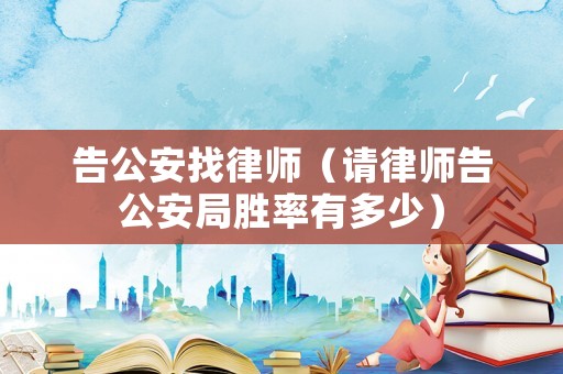 告公安找律師（請律師告公安局勝率有多少）