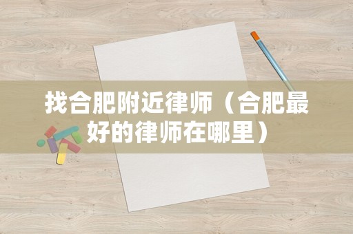 找合肥附近律師（合肥最好的律師在哪里）
