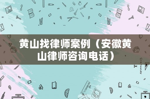 黃山找律師案例（安徽黃山律師咨詢電話）