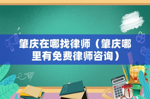 肇慶在哪找律師（肇慶哪里有免費(fèi)律師咨詢）