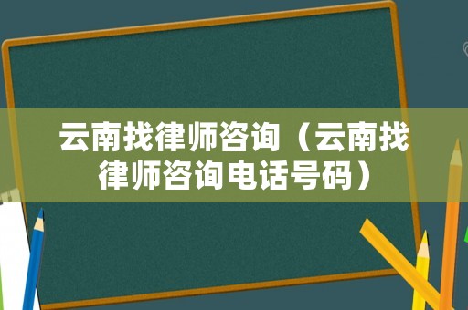 云南找律師咨詢（云南找律師咨詢電話號碼）