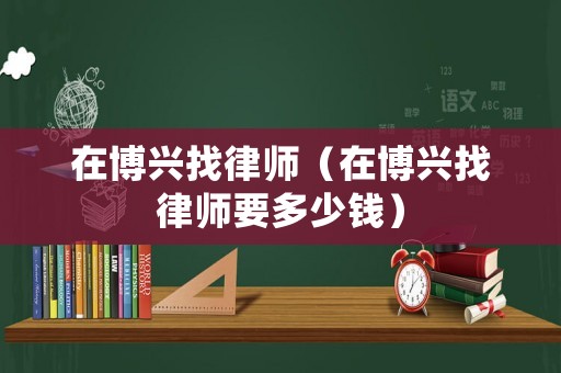在博興找律師（在博興找律師要多少錢）
