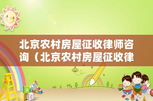 北京農村房屋征收律師咨詢（北京農村房屋征收律師咨詢電話）