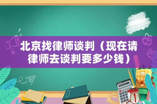 北京找律師談判（現在請律師去談判要多少錢）
