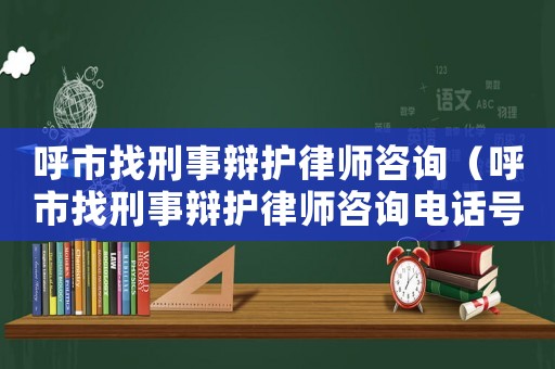 呼市找刑事辯護律師咨詢（呼市找刑事辯護律師咨詢電話號碼）