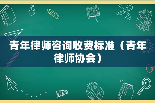 青年律師咨詢收費(fèi)標(biāo)準(zhǔn)（青年律師協(xié)會(huì)）