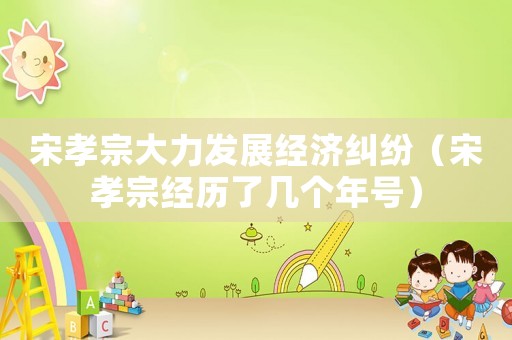 宋孝宗大力發(fā)展經(jīng)濟(jì)糾紛（宋孝宗經(jīng)歷了幾個(gè)年號(hào)）