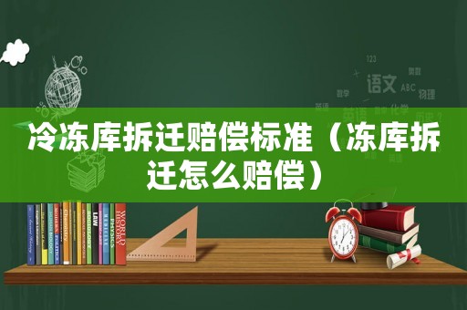 冷凍庫拆遷賠償標(biāo)準(zhǔn)（凍庫拆遷怎么賠償）