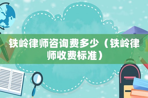鐵嶺律師咨詢費多少（鐵嶺律師收費標準）