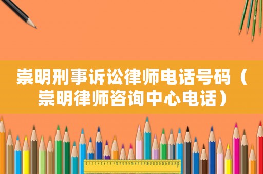 崇明刑事訴訟律師電話號(hào)碼（崇明律師咨詢中心電話）