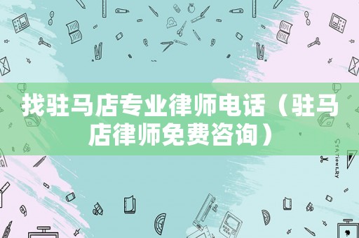 找駐馬店專業律師電話（駐馬店律師免費咨詢）