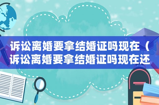 訴訟離婚要拿結婚證嗎現在（訴訟離婚要拿結婚證嗎現在還能拿嗎）